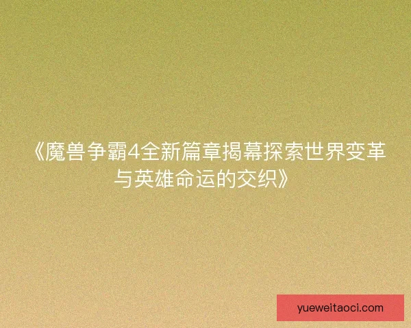 《魔兽争霸4全新篇章揭幕探索世界变革与英雄命运的交织》